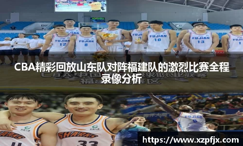 CBA精彩回放山东队对阵福建队的激烈比赛全程录像分析